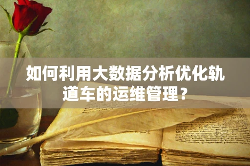 如何利用大数据分析优化轨道车的运维管理？