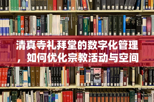 清真寺礼拜堂的数字化管理，如何优化宗教活动与空间利用？