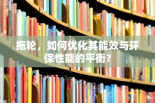 拖轮，如何优化其能效与环保性能的平衡？