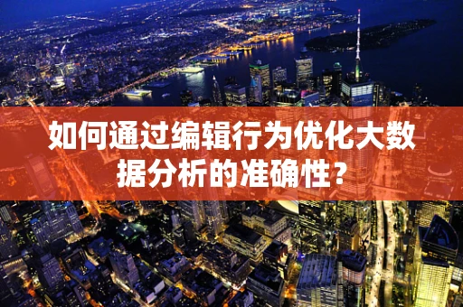 如何通过编辑行为优化大数据分析的准确性？