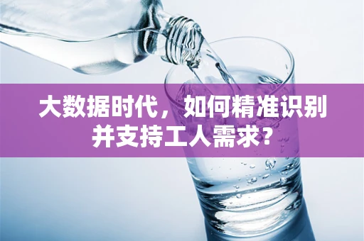 大数据时代，如何精准识别并支持工人需求？
