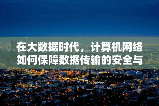 在大数据时代，计算机网络如何保障数据传输的安全与隐私？