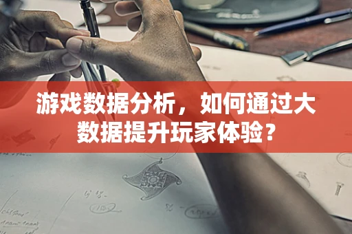 游戏数据分析，如何通过大数据提升玩家体验？