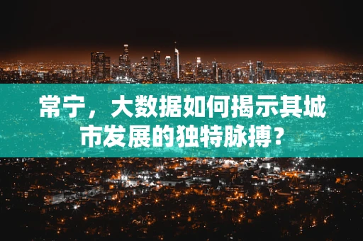 常宁，大数据如何揭示其城市发展的独特脉搏？