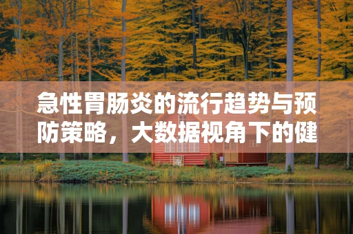 急性胃肠炎的流行趋势与预防策略，大数据视角下的健康挑战