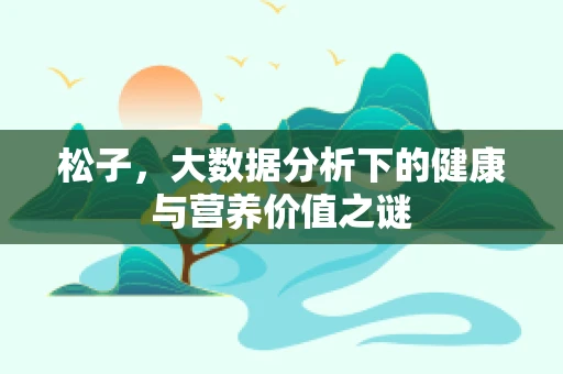 松子，大数据分析下的健康与营养价值之谜