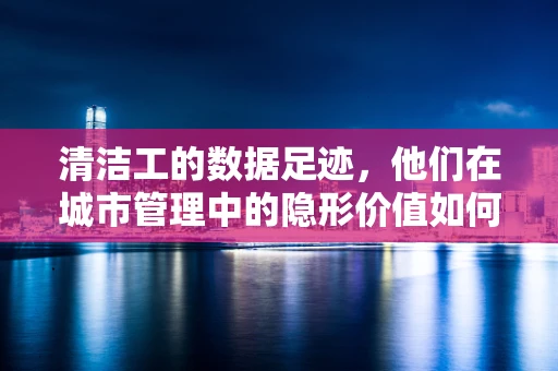 清洁工的数据足迹，他们在城市管理中的隐形价值如何被挖掘？