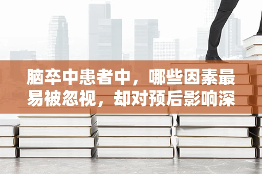 脑卒中患者中，哪些因素最易被忽视，却对预后影响深远？