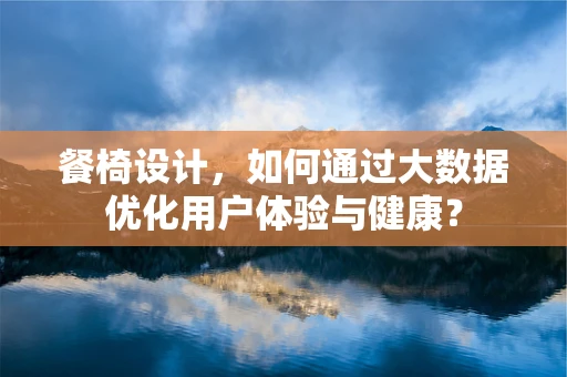 餐椅设计，如何通过大数据优化用户体验与健康？
