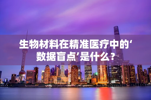 生物材料在精准医疗中的‘数据盲点’是什么？