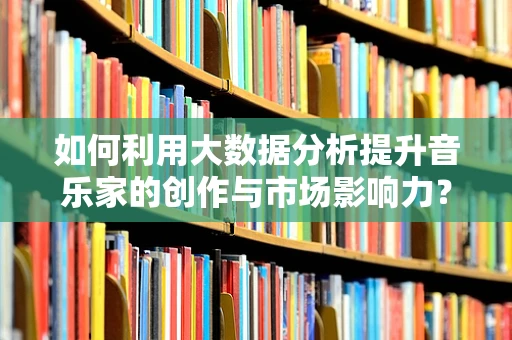 如何利用大数据分析提升音乐家的创作与市场影响力？