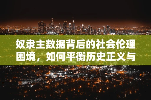 奴隶主数据背后的社会伦理困境，如何平衡历史正义与个体责任？
