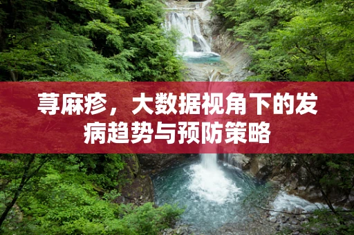 荨麻疹，大数据视角下的发病趋势与预防策略