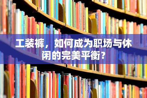 工装裤，如何成为职场与休闲的完美平衡？