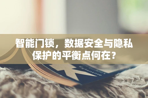 智能门锁，数据安全与隐私保护的平衡点何在？