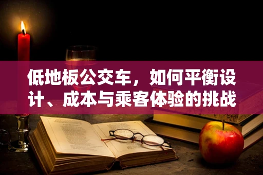 低地板公交车，如何平衡设计、成本与乘客体验的挑战？