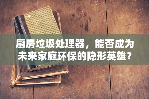 厨房垃圾处理器，能否成为未来家庭环保的隐形英雄？