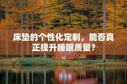 床垫的个性化定制，能否真正提升睡眠质量？