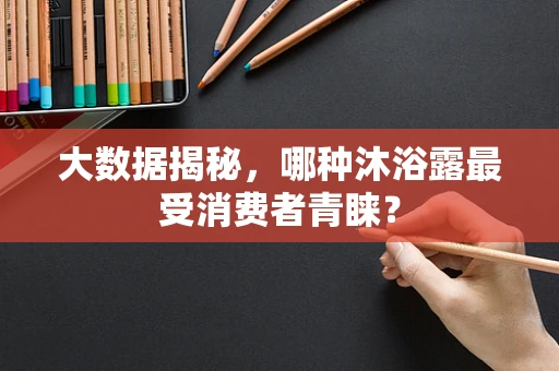 大数据揭秘，哪种沐浴露最受消费者青睐？