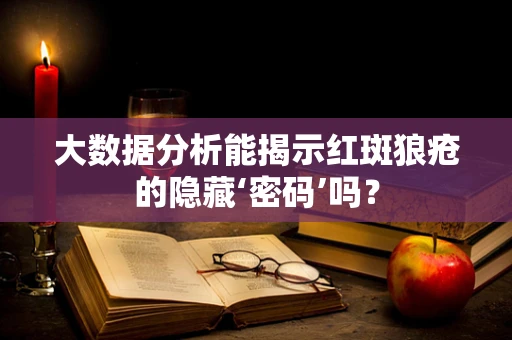 大数据分析能揭示红斑狼疮的隐藏‘密码’吗？