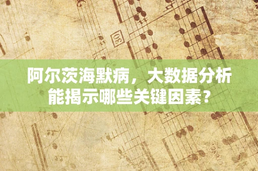阿尔茨海默病，大数据分析能揭示哪些关键因素？