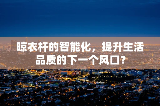 晾衣杆的智能化，提升生活品质的下一个风口？