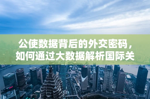 公使数据背后的外交密码，如何通过大数据解析国际关系中的隐形线索？