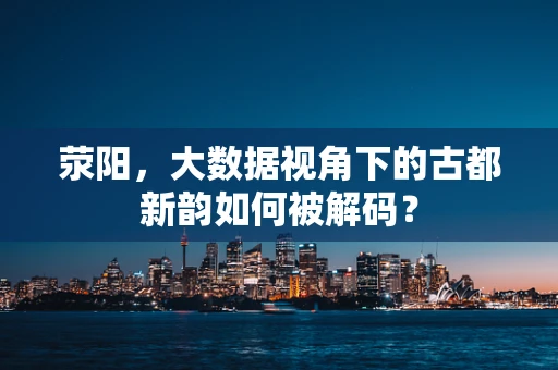 荥阳，大数据视角下的古都新韵如何被解码？