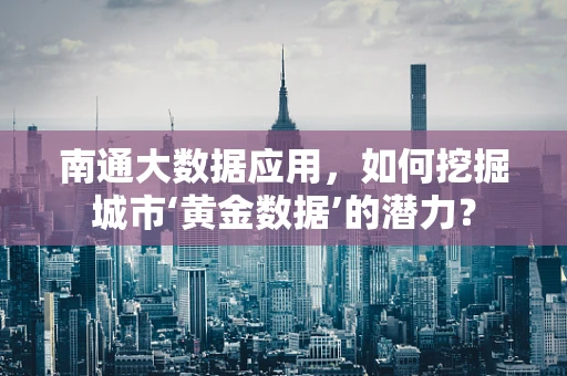 南通大数据应用，如何挖掘城市‘黄金数据’的潜力？