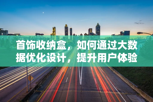 首饰收纳盒，如何通过大数据优化设计，提升用户体验？