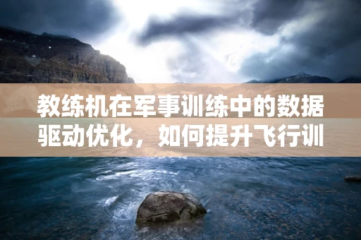 教练机在军事训练中的数据驱动优化，如何提升飞行训练效率？