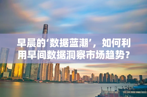 早晨的‘数据蓝潮’，如何利用早间数据洞察市场趋势？