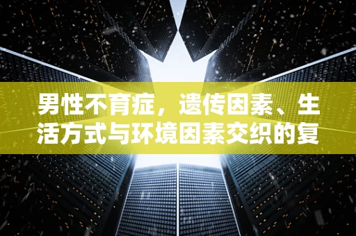 男性不育症，遗传因素、生活方式与环境因素交织的复杂谜团？
