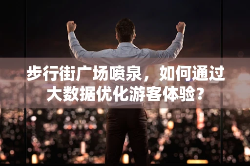 步行街广场喷泉，如何通过大数据优化游客体验？
