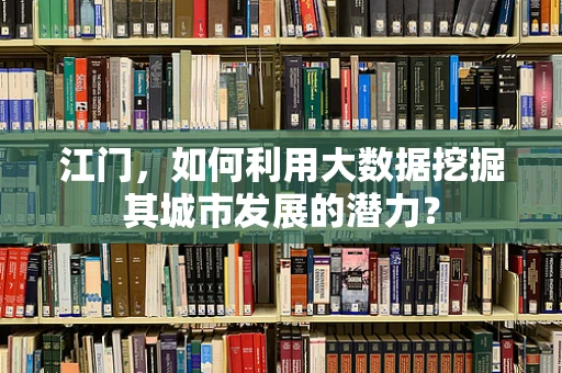 江门，如何利用大数据挖掘其城市发展的潜力？