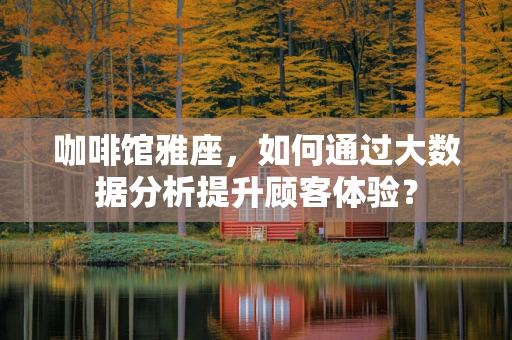 咖啡馆雅座，如何通过大数据分析提升顾客体验？