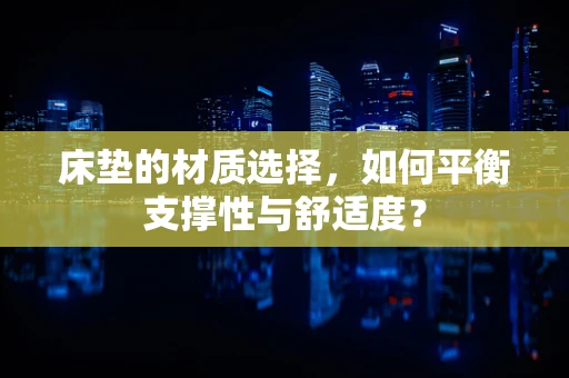 床垫的材质选择，如何平衡支撑性与舒适度？