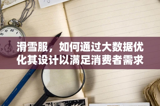 滑雪服，如何通过大数据优化其设计以满足消费者需求？