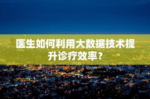 医生如何利用大数据技术提升诊疗效率？