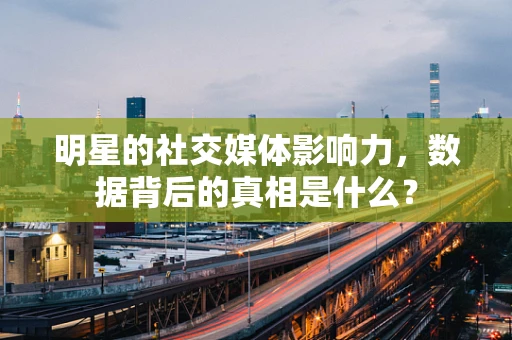 明星的社交媒体影响力，数据背后的真相是什么？