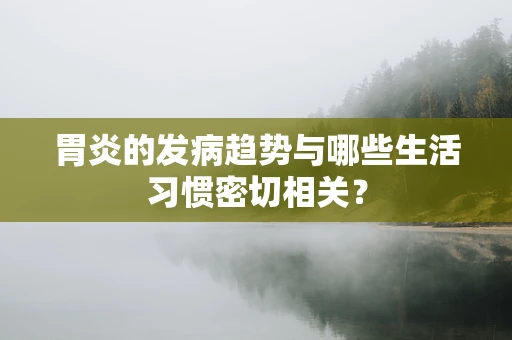 胃炎的发病趋势与哪些生活习惯密切相关？