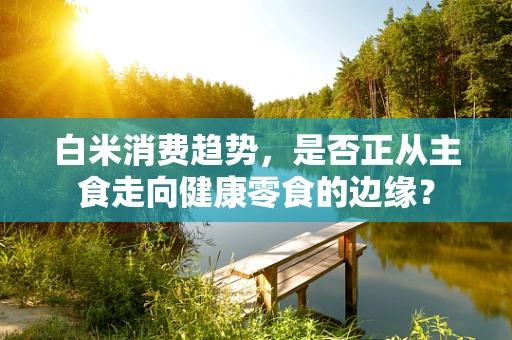 白米消费趋势，是否正从主食走向健康零食的边缘？