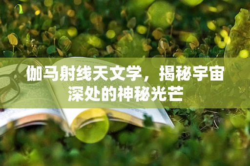 伽马射线天文学，揭秘宇宙深处的神秘光芒