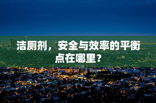 洁厕剂，安全与效率的平衡点在哪里？