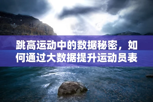 跳高运动中的数据秘密，如何通过大数据提升运动员表现？