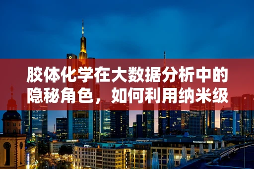 胶体化学在大数据分析中的隐秘角色，如何利用纳米级数据洞察市场趋势？