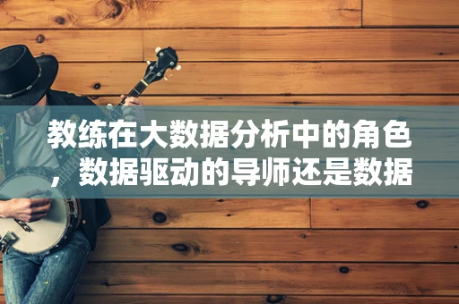 教练在大数据分析中的角色，数据驱动的导师还是数据盲区的领航员？
