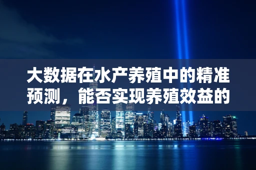 大数据在水产养殖中的精准预测，能否实现养殖效益的最大化？