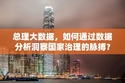 总理大数据，如何通过数据分析洞察国家治理的脉搏？