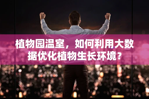 植物园温室，如何利用大数据优化植物生长环境？